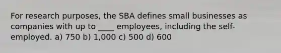 For research purposes, the SBA defines small businesses as companies with up to ____ employees, including the self-employed. a) 750 b) 1,000 c) 500 d) 600