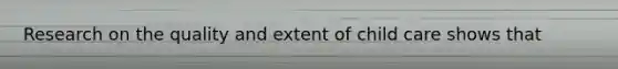 Research on the quality and extent of child care shows that