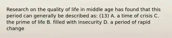 Research on the quality of life in middle age has found that this period can generally be described as: (13) A. a time of crisis C. the prime of life B. filled with insecurity D. a period of rapid change