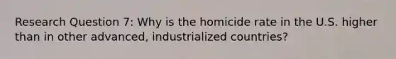 Research Question 7: Why is the homicide rate in the U.S. higher than in other advanced, industrialized countries?