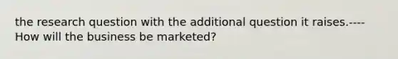 the research question with the additional question it raises.----How will the business be marketed?