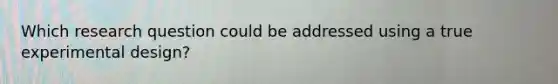 Which research question could be addressed using a true experimental design?