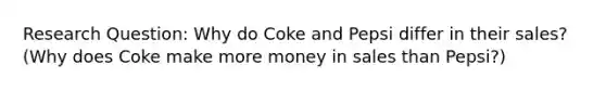 Research Question: Why do Coke and Pepsi differ in their sales? (Why does Coke make more money in sales than Pepsi?)