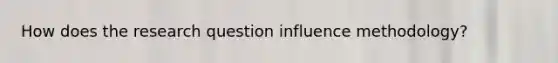 How does the research question influence methodology?