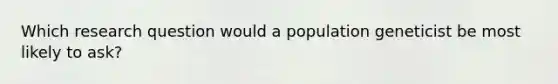 Which research question would a population geneticist be most likely to ask?