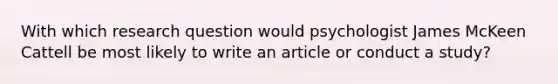 With which research question would psychologist James McKeen Cattell be most likely to write an article or conduct a study?