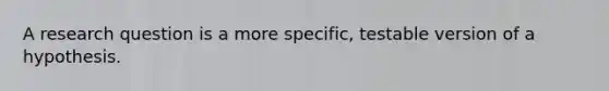 A research question is a more specific, testable version of a hypothesis.