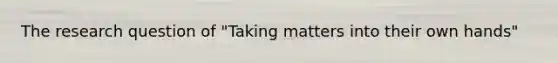 The research question of "Taking matters into their own hands"