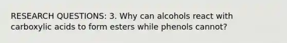 RESEARCH QUESTIONS: 3. Why can alcohols react with carboxylic acids to form esters while phenols cannot?