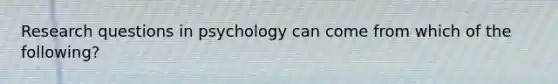 Research questions in psychology can come from which of the following?