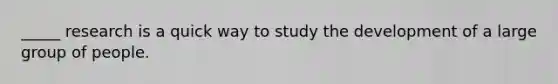 _____ research is a quick way to study the development of a large group of people.