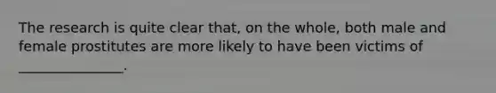 The research is quite clear that, on the whole, both male and female prostitutes are more likely to have been victims of _______________.