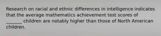 Research on racial and ethnic differences in intelligence indicates that the average mathematics achievement test scores of _______ children are notably higher than those of North American children.