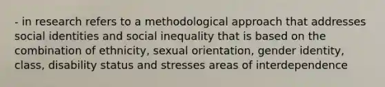 - in research refers to a methodological approach that addresses social identities and social inequality that is based on the combination of ethnicity, sexual orientation, gender identity, class, disability status and stresses areas of interdependence