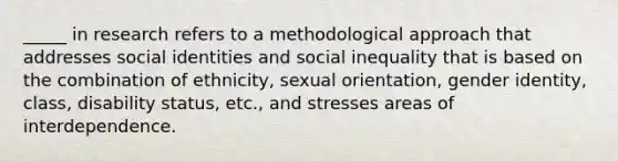 _____ in research refers to a methodological approach that addresses social identities and social inequality that is based on the combination of ethnicity, sexual orientation, gender identity, class, disability status, etc., and stresses areas of interdependence.