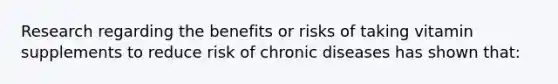 Research regarding the benefits or risks of taking vitamin supplements to reduce risk of chronic diseases has shown that:​