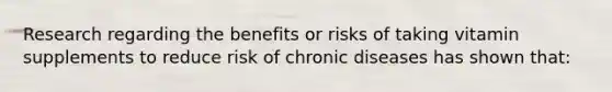 Research regarding the benefits or risks of taking vitamin supplements to reduce risk of chronic diseases has shown that: