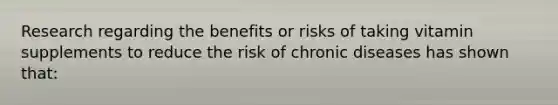 Research regarding the benefits or risks of taking vitamin supplements to reduce the risk of chronic diseases has shown that: