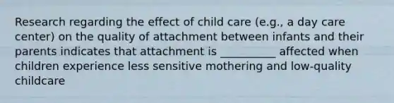 Research regarding the effect of child care (e.g., a day care center) on the quality of attachment between infants and their parents indicates that attachment is __________ affected when children experience less sensitive mothering and low-quality childcare