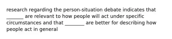 research regarding the person-situation debate indicates that _______ are relevant to how people will act under specific circumstances and that ________ are better for describing how people act in general