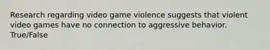 Research regarding video game violence suggests that violent video games have no connection to aggressive behavior. True/False