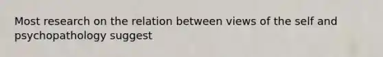 Most research on the relation between views of the self and psychopathology suggest