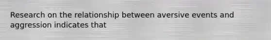 Research on the relationship between aversive events and aggression indicates that