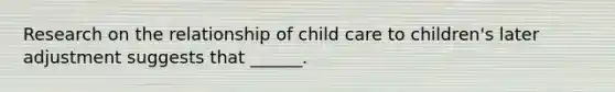 Research on the relationship of child care to children's later adjustment suggests that ______.