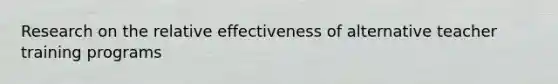 Research on the relative effectiveness of alternative teacher training programs