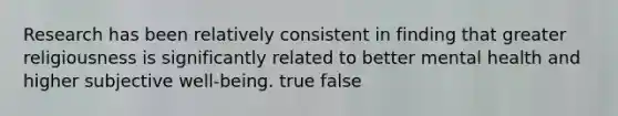 Research has been relatively consistent in finding that greater religiousness is significantly related to better mental health and higher subjective well-being. true false