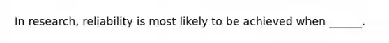 In research, reliability is most likely to be achieved when ______.