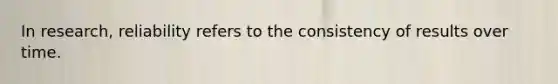 In research, reliability refers to the consistency of results over time.