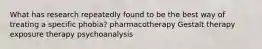 What has research repeatedly found to be the best way of treating a specific phobia? pharmacotherapy Gestalt therapy exposure therapy psychoanalysis