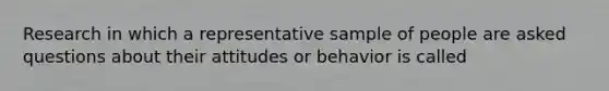 Research in which a representative sample of people are asked questions about their attitudes or behavior is called