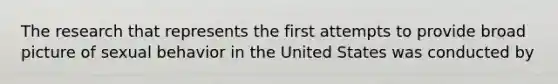 The research that represents the first attempts to provide broad picture of sexual behavior in the United States was conducted by