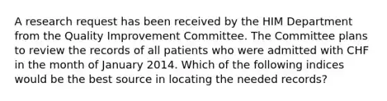 A research request has been received by the HIM Department from the Quality Improvement Committee. The Committee plans to review the records of all patients who were admitted with CHF in the month of January 2014. Which of the following indices would be the best source in locating the needed records?