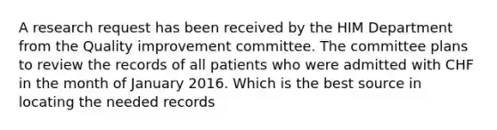 A research request has been received by the HIM Department from the Quality improvement committee. The committee plans to review the records of all patients who were admitted with CHF in the month of January 2016. Which is the best source in locating the needed records