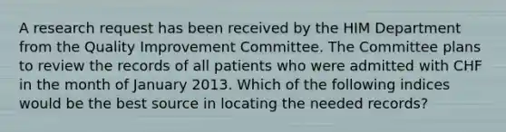 A research request has been received by the HIM Department from the Quality Improvement Committee. The Committee plans to review the records of all patients who were admitted with CHF in the month of January 2013. Which of the following indices would be the best source in locating the needed records?