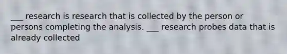 ___ research is research that is collected by the person or persons completing the analysis. ___ research probes data that is already collected