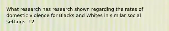 What research has research shown regarding the rates of domestic violence for Blacks and Whites in similar social settings. 12