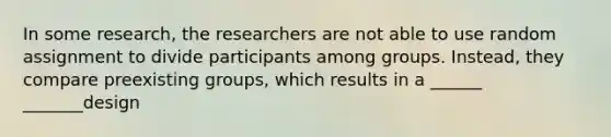 In some research, the researchers are not able to use random assignment to divide participants among groups. Instead, they compare preexisting groups, which results in a ______ _______design