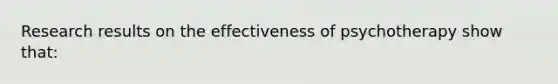 Research results on the effectiveness of psychotherapy show that: