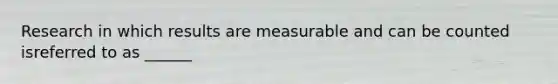 Research in which results are measurable and can be counted isreferred to as ______