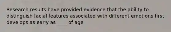 Research results have provided evidence that the ability to distinguish facial features associated with different emotions first develops as early as ____ of age