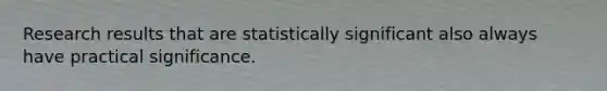 Research results that are statistically significant also always have practical significance.