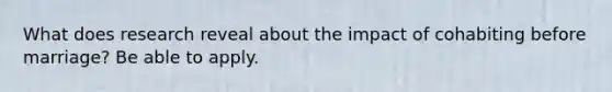 What does research reveal about the impact of cohabiting before marriage? Be able to apply.