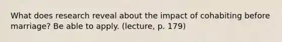 What does research reveal about the impact of cohabiting before marriage? Be able to apply. (lecture, p. 179)