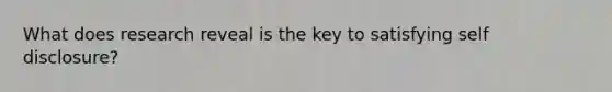 What does research reveal is the key to satisfying self disclosure?