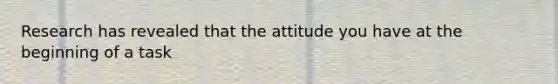 Research has revealed that the attitude you have at the beginning of a task