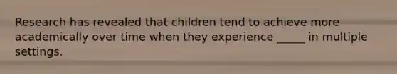 Research has revealed that children tend to achieve more academically over time when they experience _____ in multiple settings.